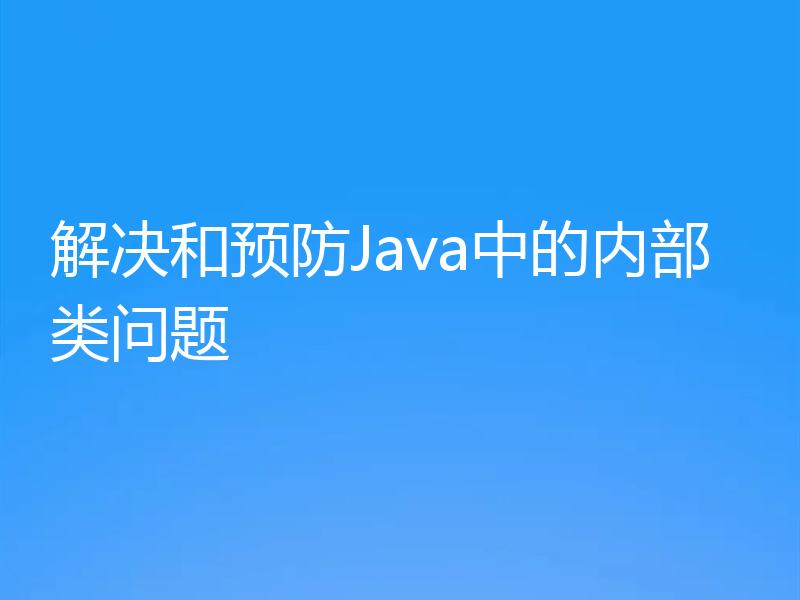 解决和预防Java中的内部类问题