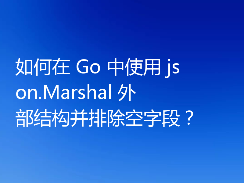 如何在 Go 中使用 json.Marshal 外部结构并排除空字段？