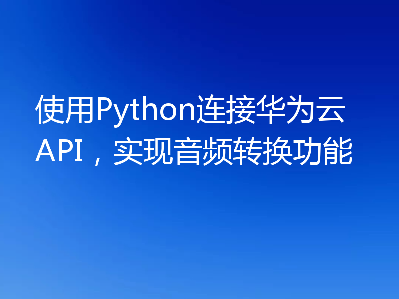 使用Python连接华为云API，实现音频转换功能