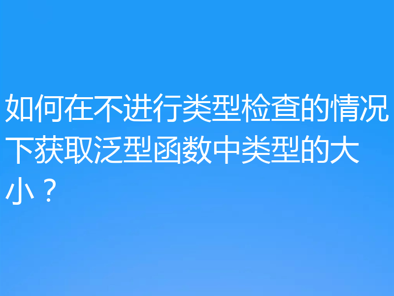 如何在不进行类型检查的情况下获取泛型函数中类型的大小？