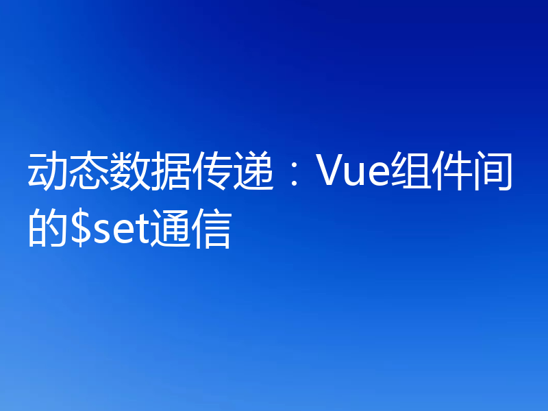 动态数据传递：Vue组件间的$set通信