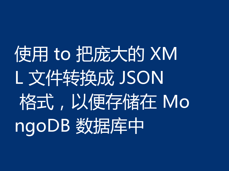 使用 to 把庞大的 XML 文件转换成 JSON 格式，以便存储在 MongoDB 数据库中