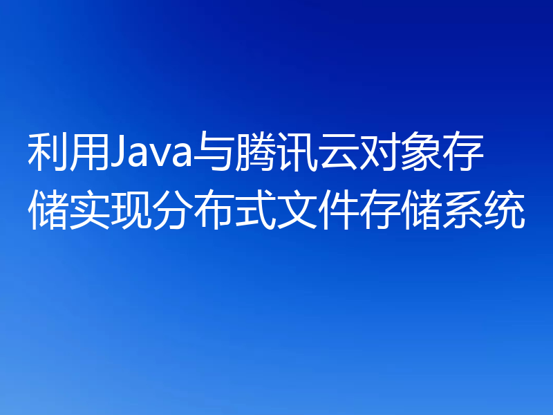 利用Java与腾讯云对象存储实现分布式文件存储系统