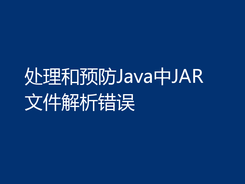 处理和预防Java中JAR文件解析错误
