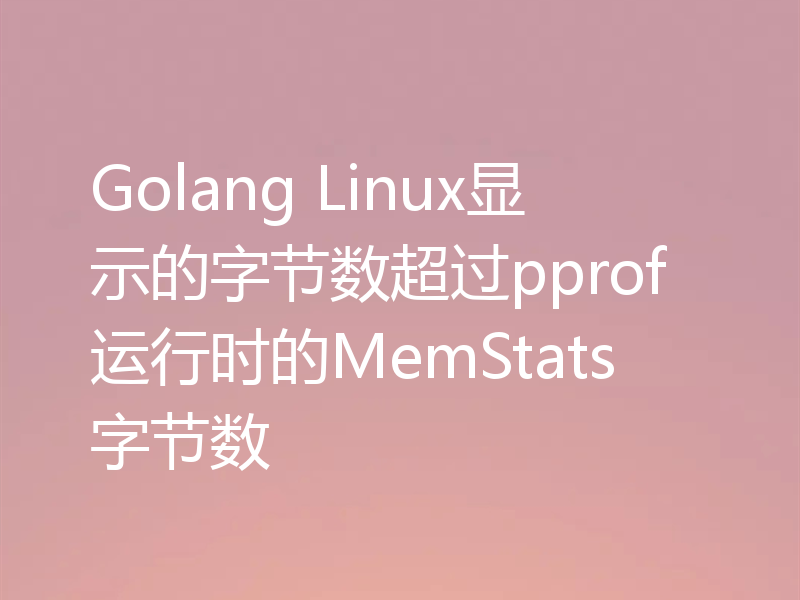 Golang Linux显示的字节数超过pprof运行时的MemStats字节数
