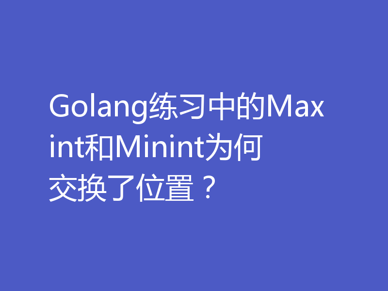 Golang练习中的Maxint和Minint为何交换了位置？