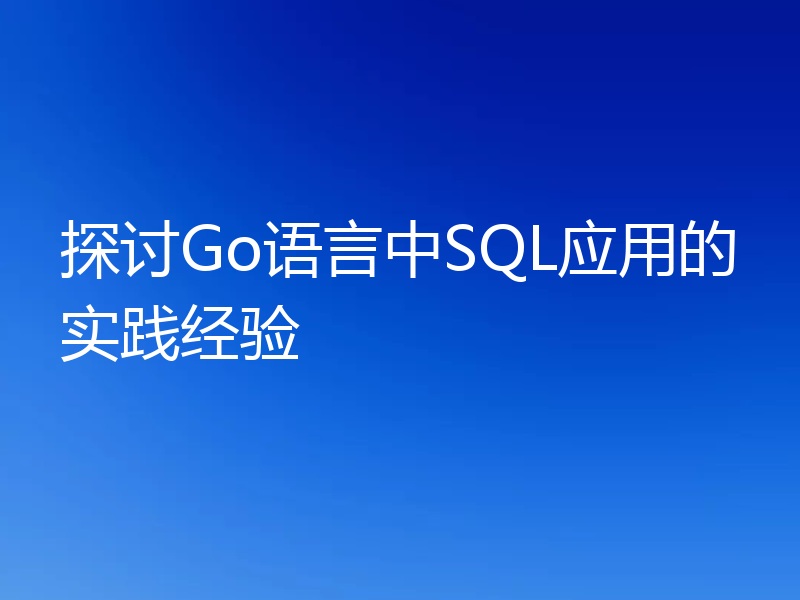 探讨Go语言中SQL应用的实践经验