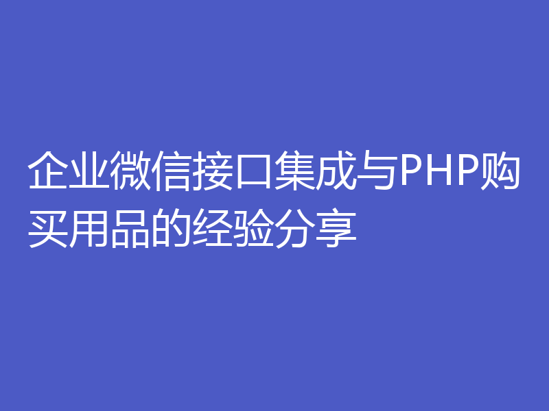 企业微信接口集成与PHP购买用品的经验分享