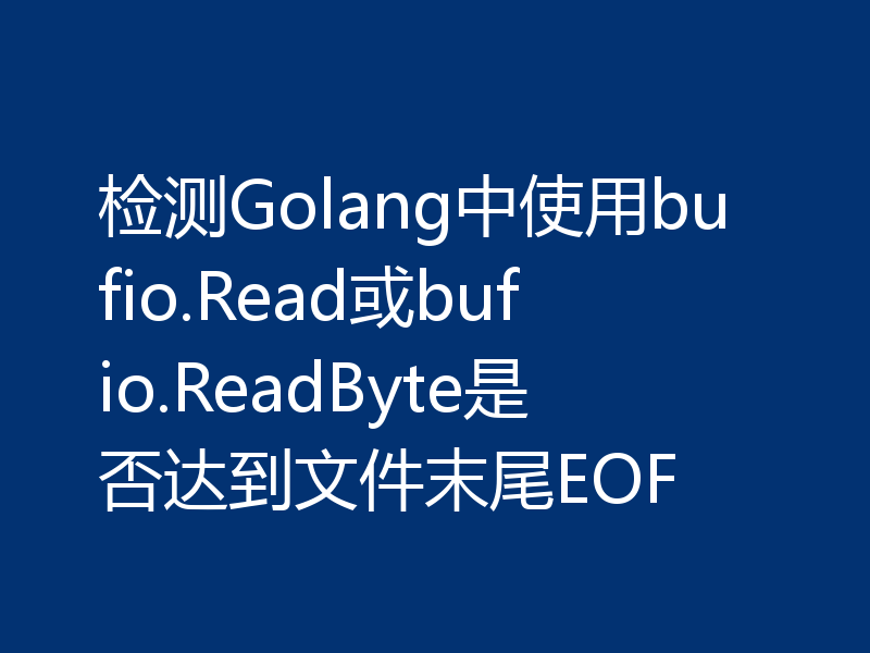 检测Golang中使用bufio.Read或bufio.ReadByte是否达到文件末尾EOF