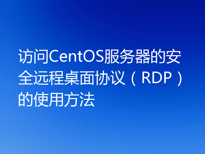 访问CentOS服务器的安全远程桌面协议（RDP）的使用方法