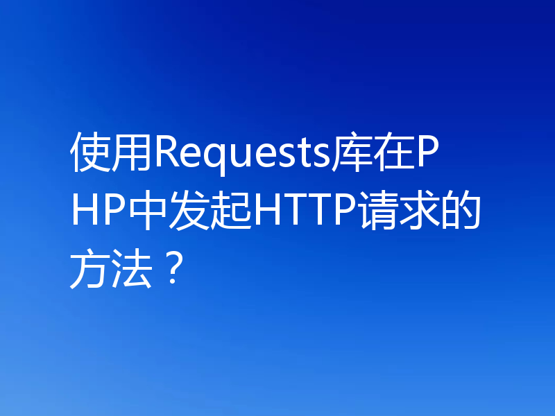 使用Requests库在PHP中发起HTTP请求的方法？
