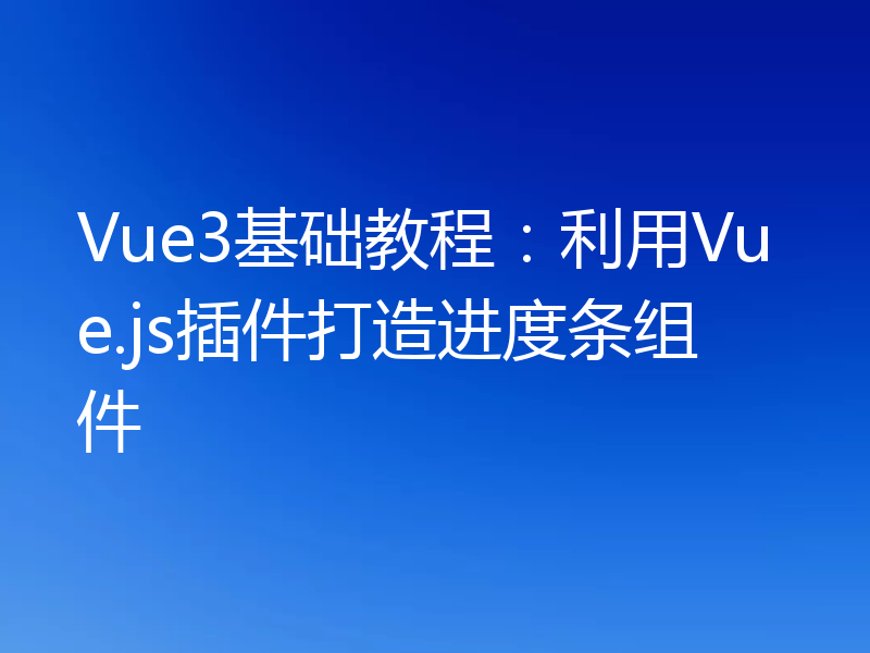 Vue3基础教程：利用Vue.js插件打造进度条组件
