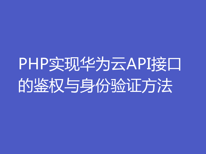 PHP实现华为云API接口的鉴权与身份验证方法
