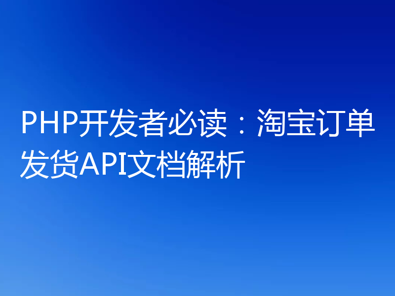 PHP开发者必读：淘宝订单发货API文档解析