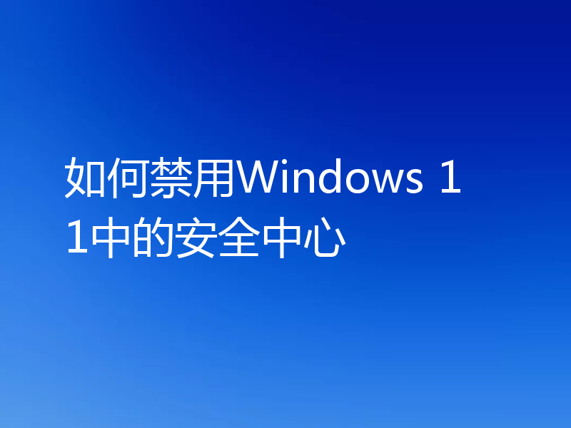 如何禁用Windows 11中的安全中心