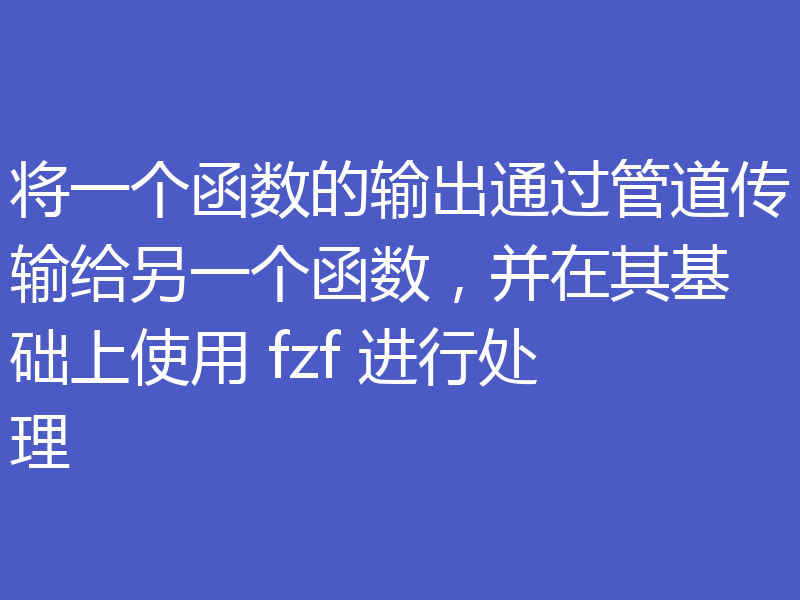 将一个函数的输出通过管道传输给另一个函数，并在其基础上使用 fzf 进行处理