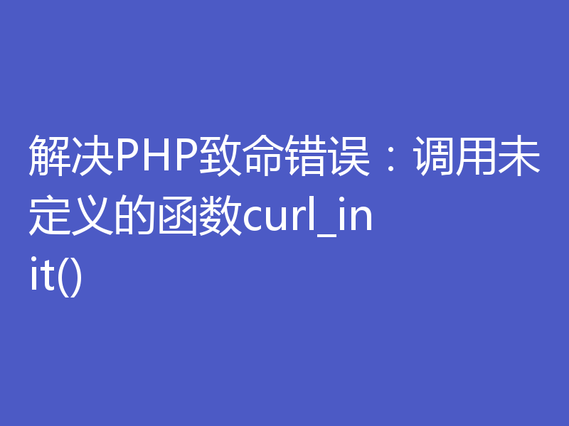 解决PHP致命错误：调用未定义的函数curl_init()