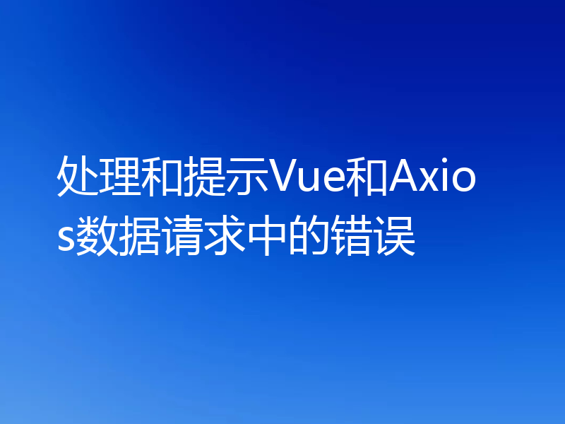 处理和提示Vue和Axios数据请求中的错误