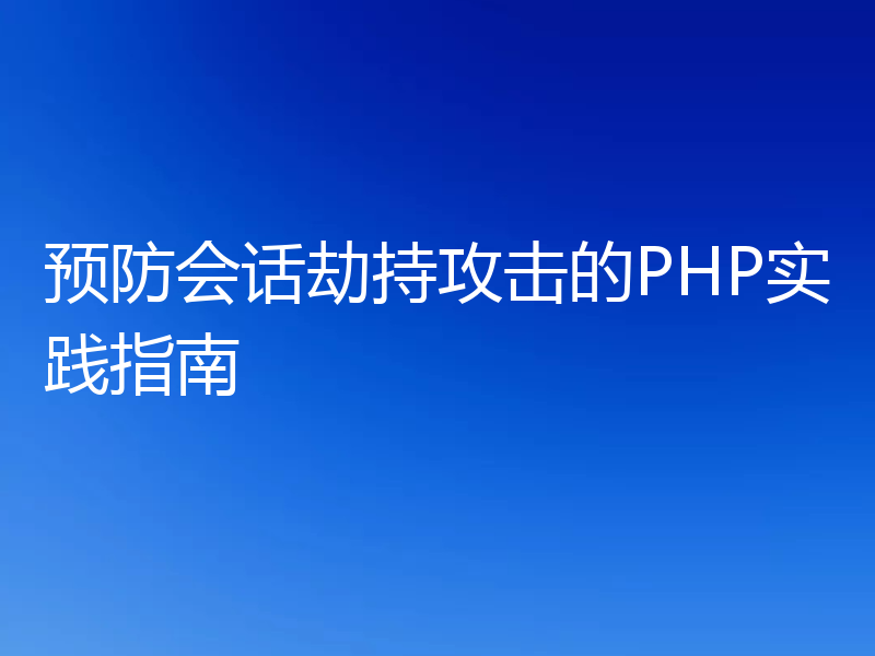 预防会话劫持攻击的PHP实践指南
