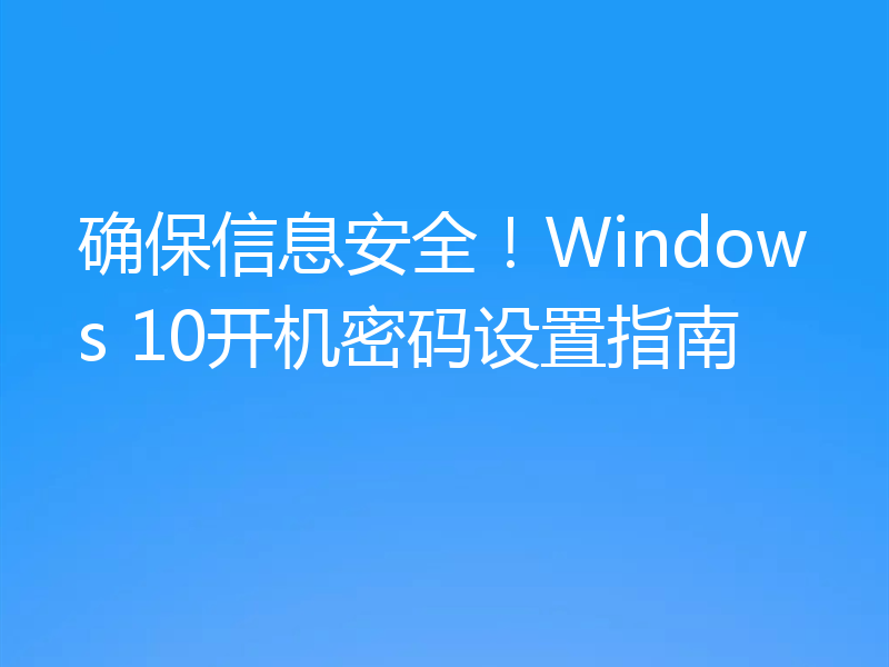 确保信息安全！Windows 10开机密码设置指南