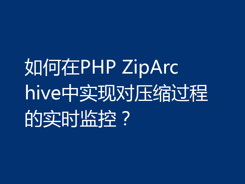 如何在PHP ZipArchive中实现对压缩过程的实时监控？