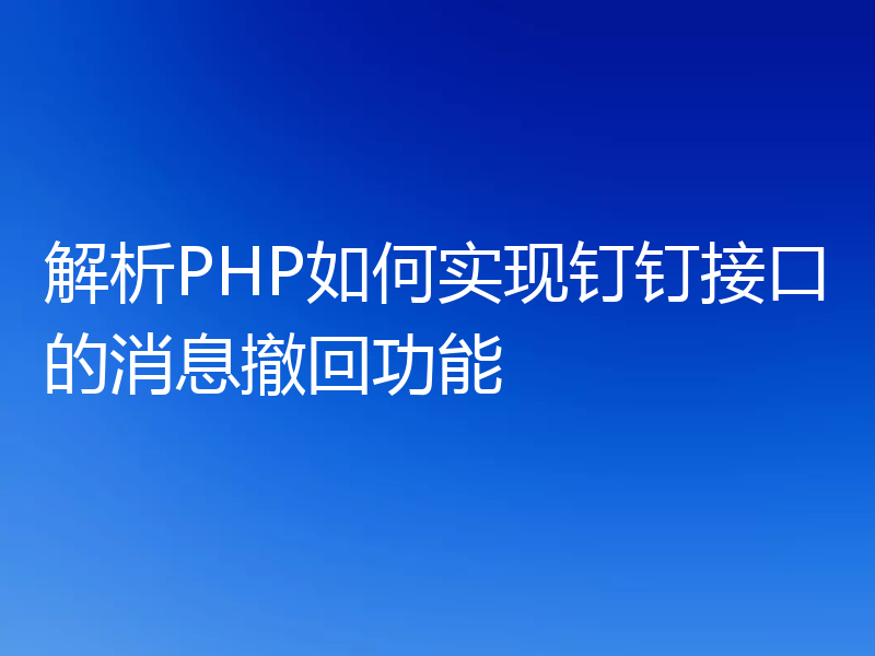 解析PHP如何实现钉钉接口的消息撤回功能