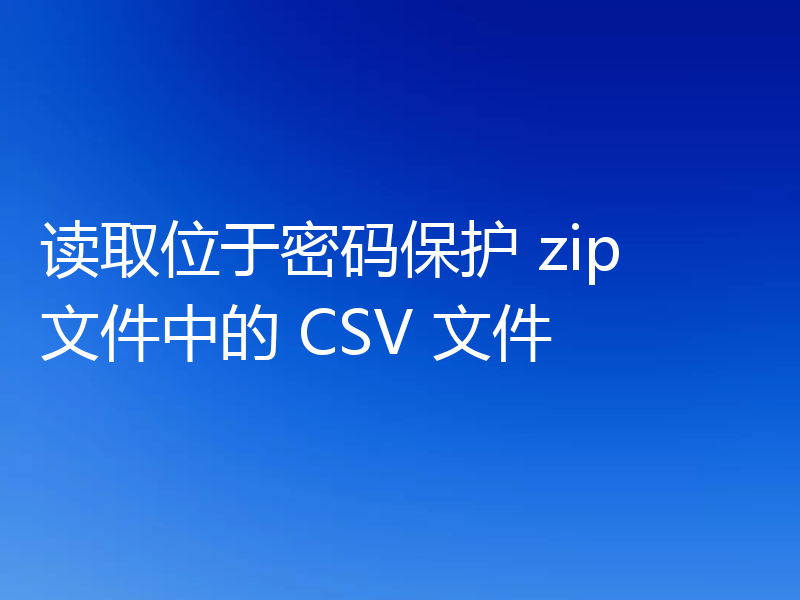 读取位于密码保护 zip 文件中的 CSV 文件
