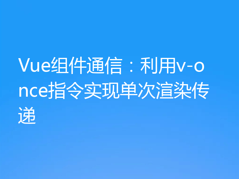 Vue组件通信：利用v-once指令实现单次渲染传递