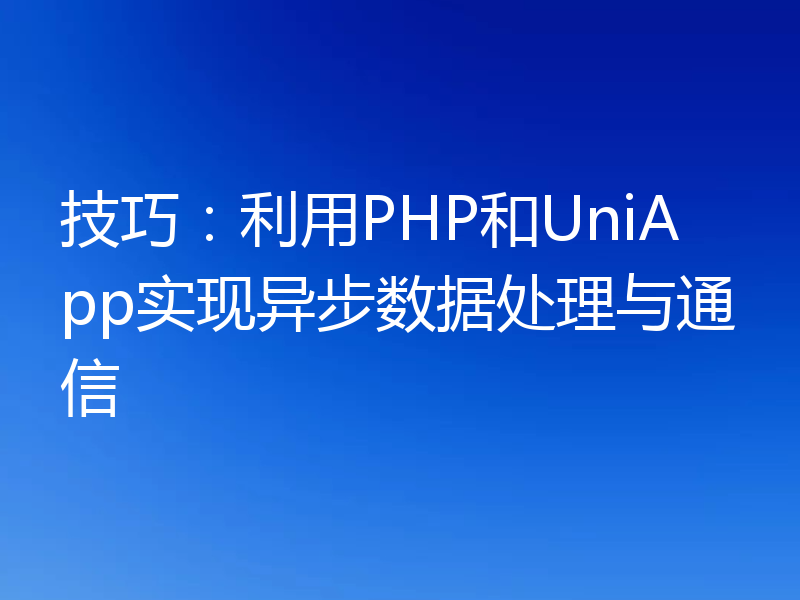 技巧：利用PHP和UniApp实现异步数据处理与通信