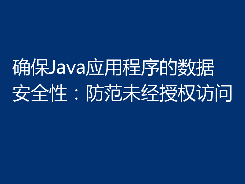 确保Java应用程序的数据安全性：防范未经授权访问