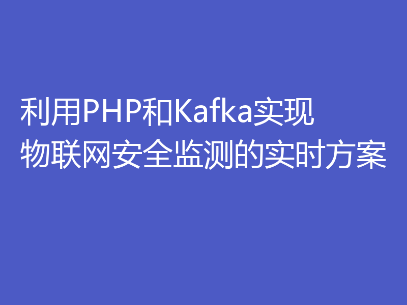利用PHP和Kafka实现物联网安全监测的实时方案