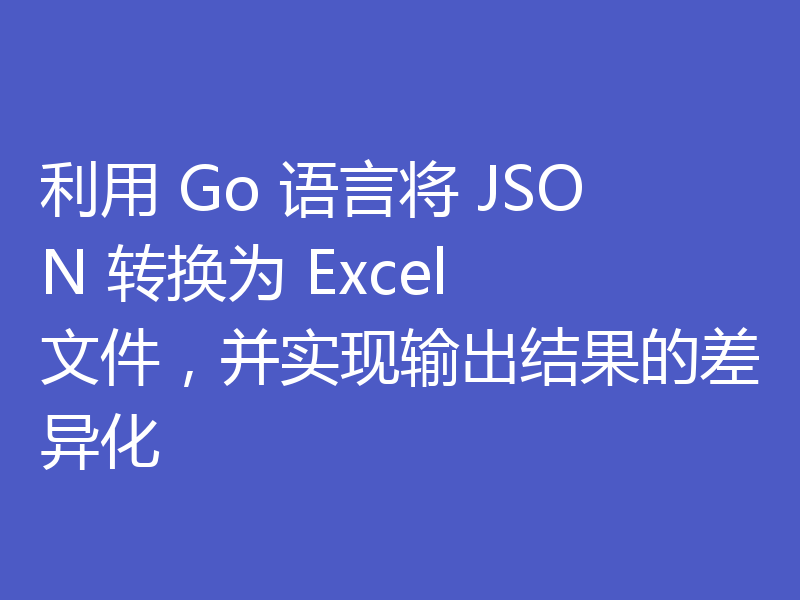利用 Go 语言将 JSON 转换为 Excel 文件，并实现输出结果的差异化