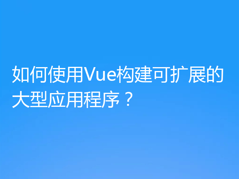 如何使用Vue构建可扩展的大型应用程序？