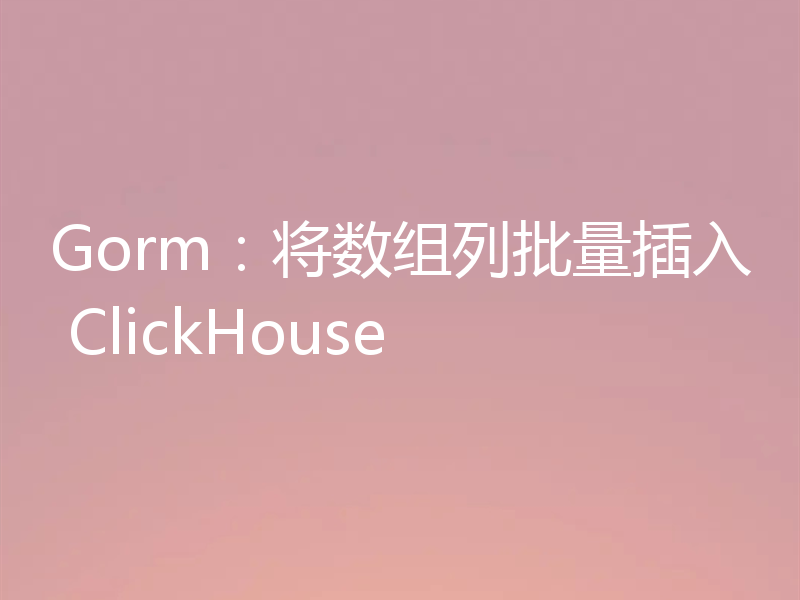 Gorm：将数组列批量插入 ClickHouse