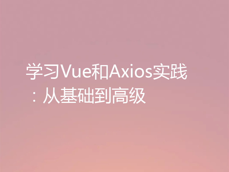 学习Vue和Axios实践：从基础到高级