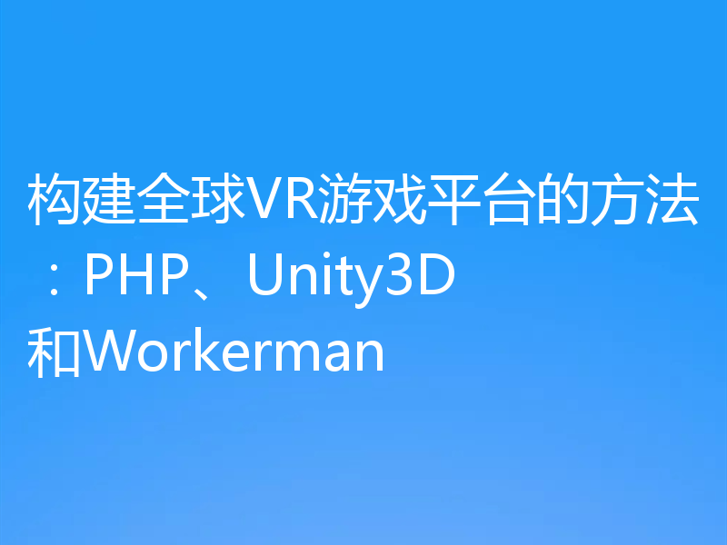 构建全球VR游戏平台的方法：PHP、Unity3D和Workerman