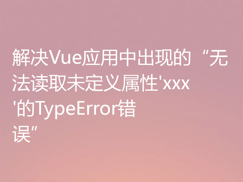 解决Vue应用中出现的“无法读取未定义属性'xxx'的TypeError错误”