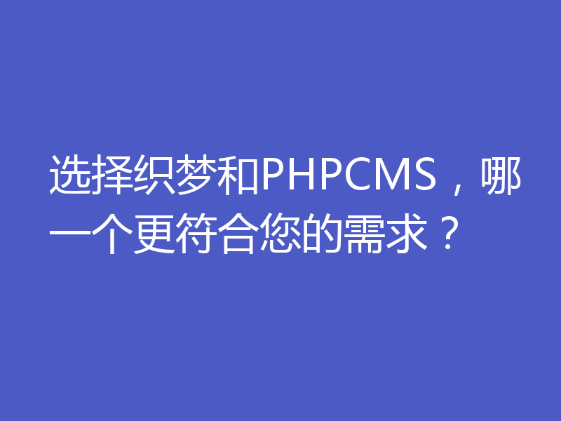 选择织梦和PHPCMS，哪一个更符合您的需求？