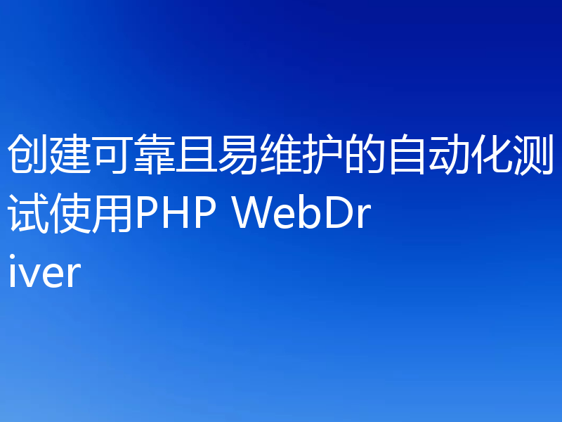 创建可靠且易维护的自动化测试使用PHP WebDriver