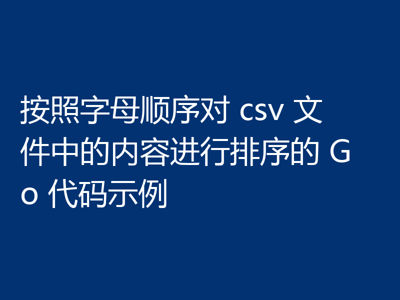 按照字母顺序对 csv 文件中的内容进行排序的 Go 代码示例