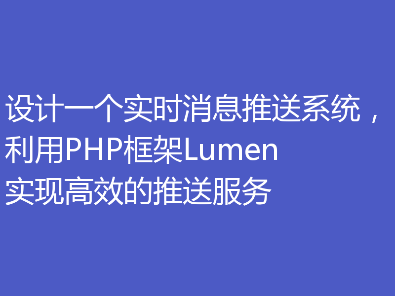 设计一个实时消息推送系统，利用PHP框架Lumen实现高效的推送服务