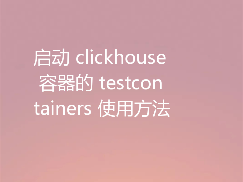 启动 clickhouse 容器的 testcontainers 使用方法