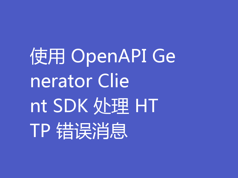 使用 OpenAPI Generator Client SDK 处理 HTTP 错误消息