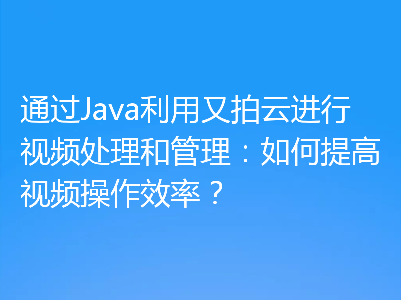 通过Java利用又拍云进行视频处理和管理：如何提高视频操作效率？
