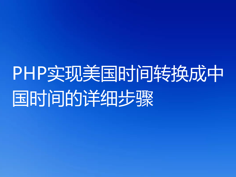 PHP实现美国时间转换成中国时间的详细步骤