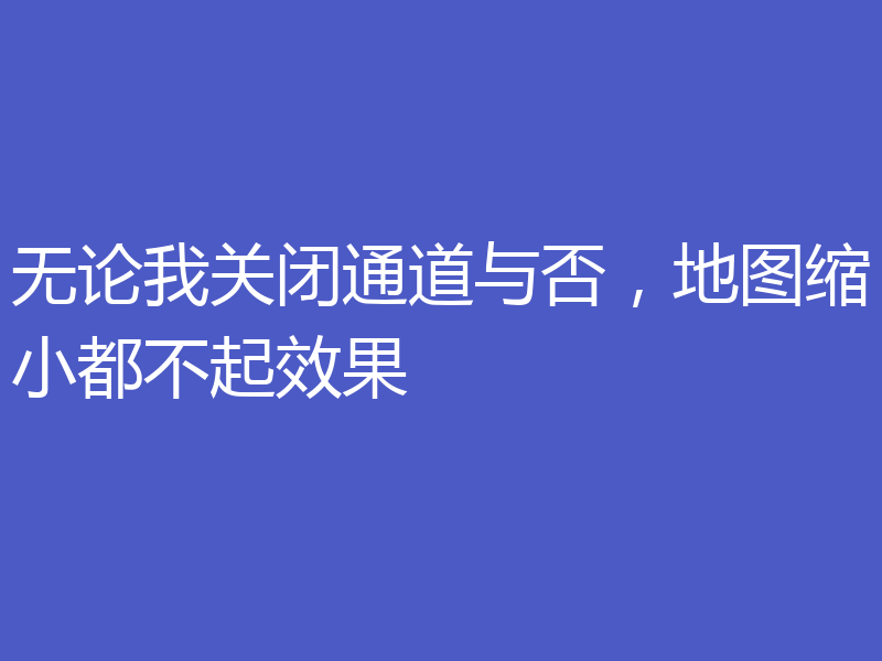 无论我关闭通道与否，地图缩小都不起效果