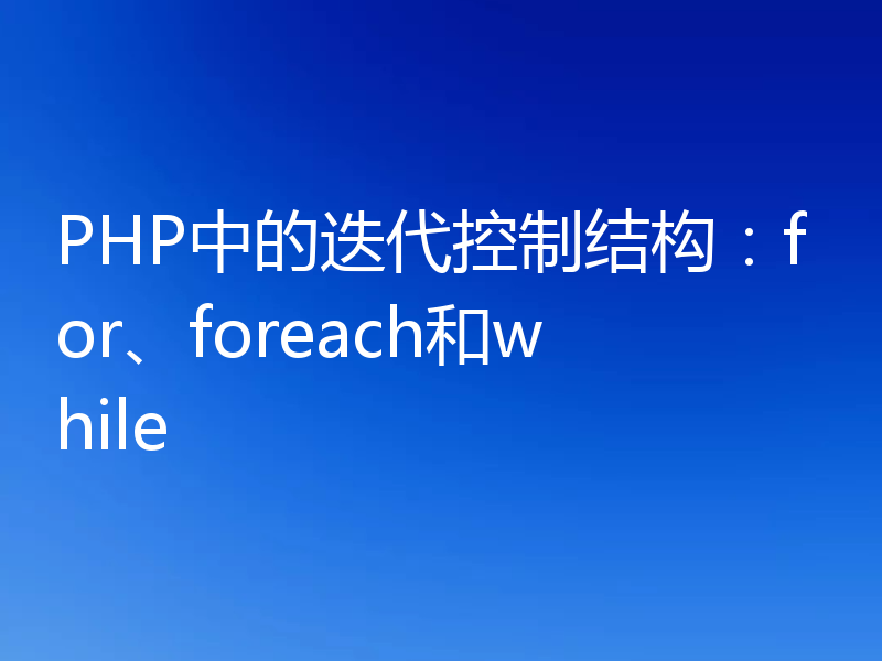 PHP中的迭代控制结构：for、foreach和while
