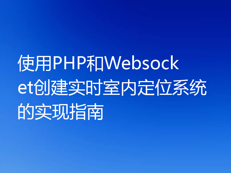 使用PHP和Websocket创建实时室内定位系统的实现指南