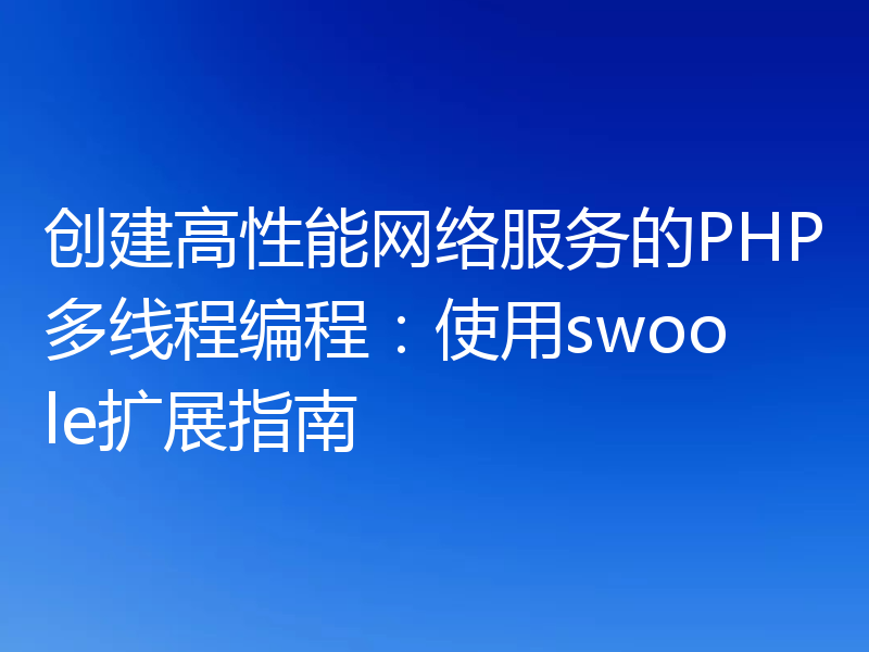 创建高性能网络服务的PHP多线程编程：使用swoole扩展指南