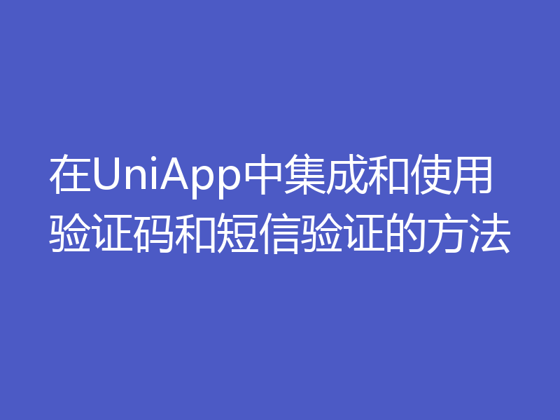 在UniApp中集成和使用验证码和短信验证的方法